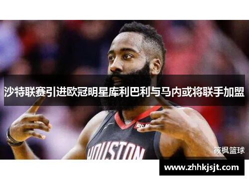 沙特联赛引进欧冠明星库利巴利与马内或将联手加盟