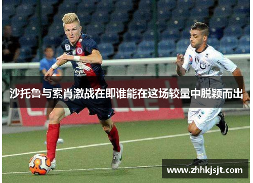 沙托鲁与索肖激战在即谁能在这场较量中脱颖而出