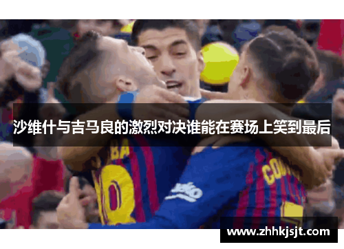 沙维什与吉马良的激烈对决谁能在赛场上笑到最后