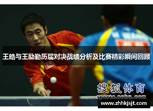 王皓与王励勤历届对决战绩分析及比赛精彩瞬间回顾